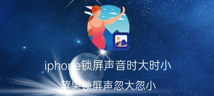 iphone锁屏声音时大时小 苹果锁屏声忽大忽小？